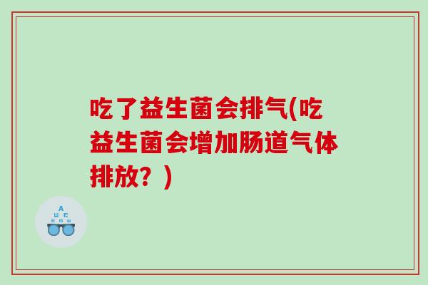 吃了益生菌会排气(吃益生菌会增加肠道气体排放?) 吃了益生菌会排气(吃益生菌会增加肠道气体排放?)