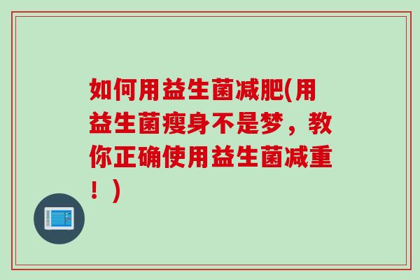 如何用益生菌减肥(用益生菌瘦身不是梦，教你正确使用益生菌减重！)