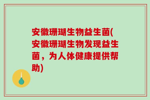 安徽珊瑚生物益生菌(安徽珊瑚生物发现益生菌，为人体健康提供帮助)