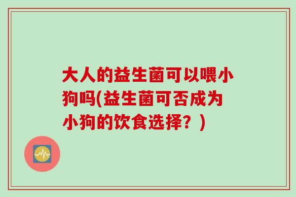 大人的益生菌可以喂小狗吗(益生菌可否成为小狗的饮食选择?) 大人的益生菌可以喂小狗吗(益生菌可否成为小狗的饮食选择?)