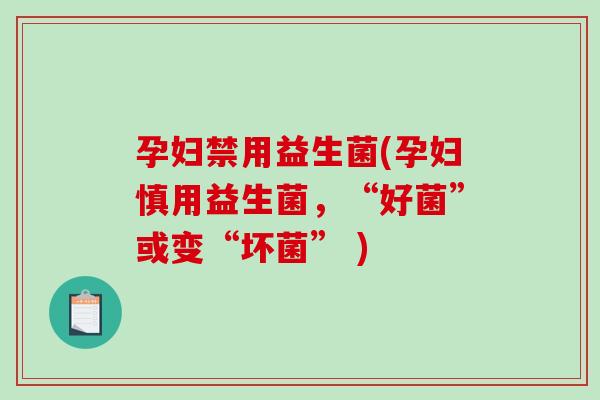 孕妇禁用益生菌(孕妇慎用益生菌，“好菌”或变“坏菌” )