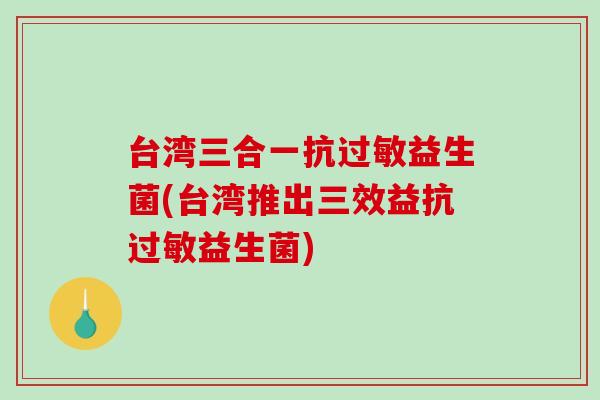 台湾三合一抗益生菌(台湾推出三效益抗益生菌) 台湾三合一抗益生菌(台湾推出三效益抗益生菌)