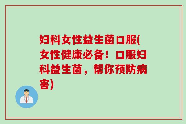 妇科女性益生菌口服(女性健康必备！口服妇科益生菌，帮你预防病害)