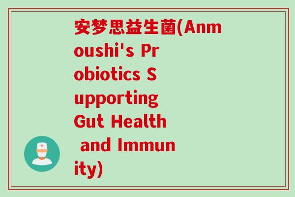 安梦思益生菌(Anmoushi's Probiotics Supporting Gut Health and Immunity) 安梦思益生菌(Anmoushi's Probiotics Supporting Gut Health and Immunity)