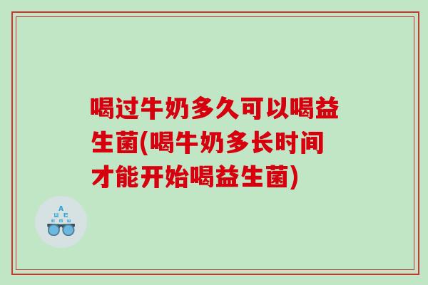 喝过牛奶多久可以喝益生菌(喝牛奶多长时间才能开始喝益生菌) 喝过牛奶多久可以喝益生菌(喝牛奶多长时间才能开始喝益生菌)