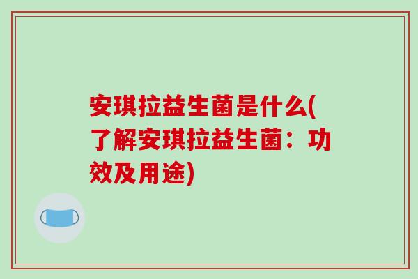 安琪拉益生菌是什么(了解安琪拉益生菌：功效及用途)