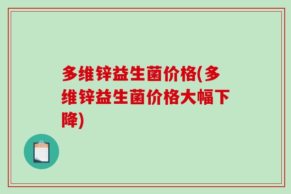 多维锌益生菌价格(多维锌益生菌价格大幅下降) 多维锌益生菌价格(多维锌益生菌价格大幅下降)