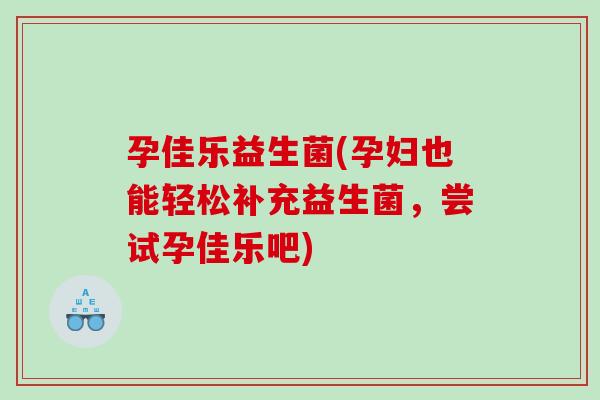 孕佳乐益生菌(孕妇也能轻松补充益生菌,尝试孕佳乐吧) 孕佳乐益生菌(孕妇也能轻松补充益生菌,尝试孕佳乐吧)