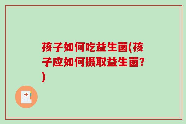 孩子如何吃益生菌(孩子应如何摄取益生菌？)
