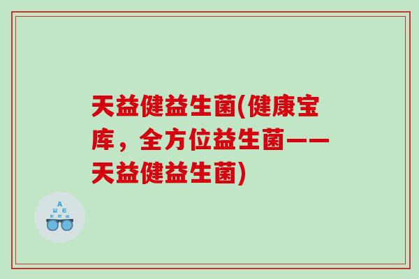 天益健益生菌(健康宝库,全方位益生菌——天益健益生菌) 天益健益生菌(健康宝库,全方位益生菌——天益健益生菌)