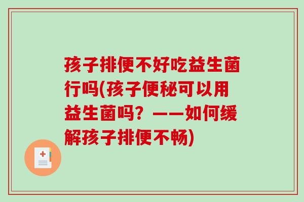 孩子排便不好吃益生菌行吗(孩子可以用益生菌吗?——如何缓解孩子排便不畅) 孩子排便不好吃益生菌行吗(孩子可以用益生菌吗?——如何缓解孩子排便不畅)