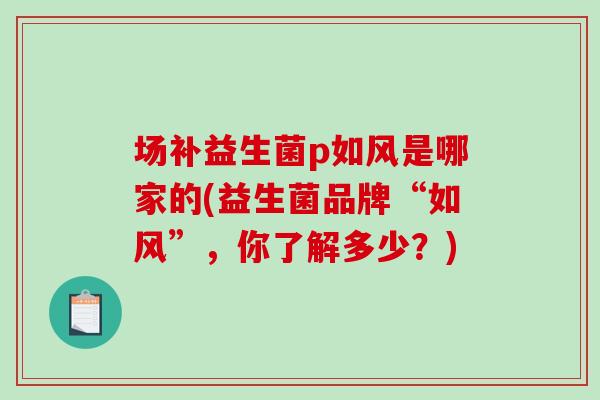 场补益生菌p如风是哪家的(益生菌品牌“如风”,你了解多少?) 场补益生菌p如风是哪家的(益生菌品牌“如风”,你了解多少?)