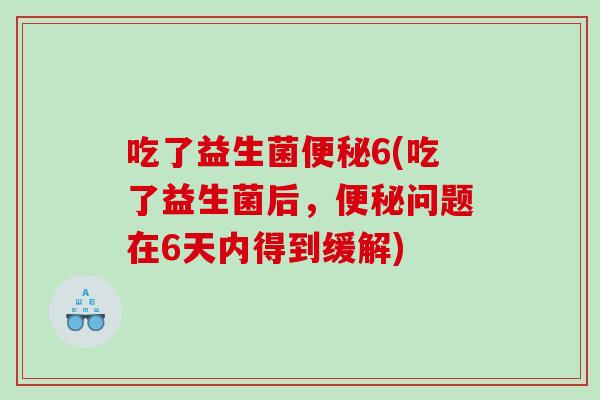 吃了益生菌6(吃了益生菌后,问题在6天内得到缓解) 吃了益生菌6(吃了益生菌后,问题在6天内得到缓解)