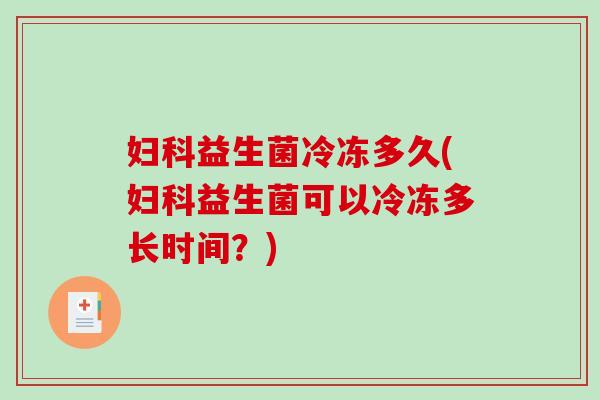 益生菌冷冻多久(益生菌可以冷冻多长时间？)