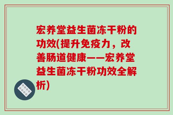 宏养堂益生菌冻干粉的功效(提升免疫力，改善肠道健康——宏养堂益生菌冻干粉功效全解析)