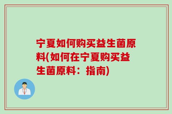 宁夏如何购买益生菌原料(如何在宁夏购买益生菌原料:指南) 宁夏如何购买益生菌原料(如何在宁夏购买益生菌原料:指南)