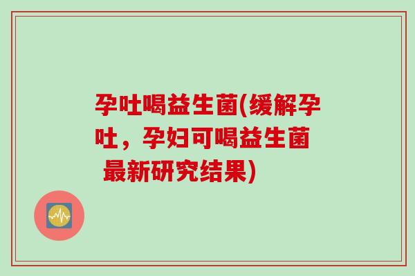 孕吐喝益生菌(缓解孕吐,孕妇可喝益生菌 新研究结果) 孕吐喝益生菌(缓解孕吐,孕妇可喝益生菌 新研究结果)