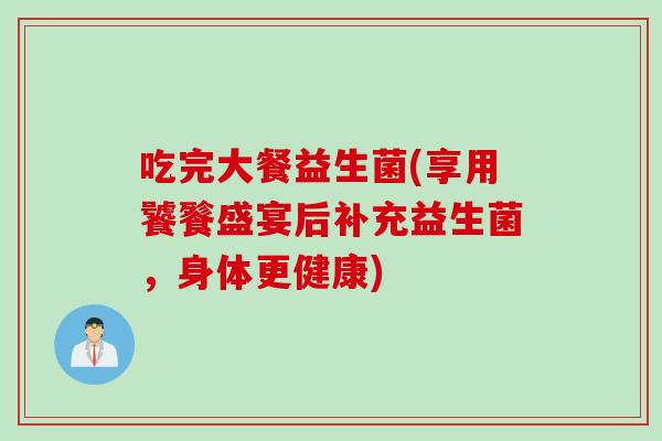 吃完大餐益生菌(享用饕餮盛宴后补充益生菌,身体更健康) 吃完大餐益生菌(享用饕餮盛宴后补充益生菌,身体更健康)