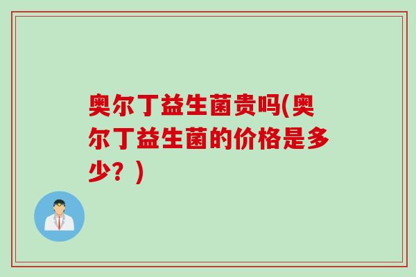 奥尔丁益生菌贵吗(奥尔丁益生菌的价格是多少？)