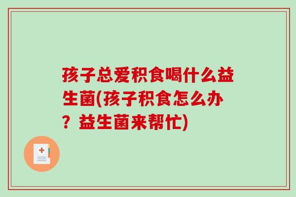 孩子总爱积食喝什么益生菌(孩子积食怎么办?益生菌来帮忙) 孩子总爱积食喝什么益生菌(孩子积食怎么办?益生菌来帮忙)
