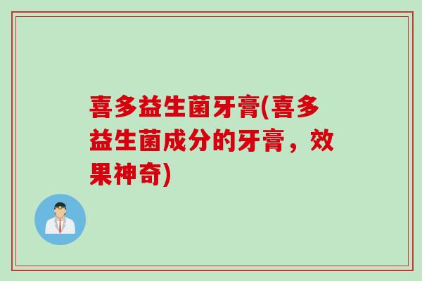 喜多益生菌牙膏(喜多益生菌成分的牙膏,效果神奇) 喜多益生菌牙膏(喜多益生菌成分的牙膏,效果神奇)