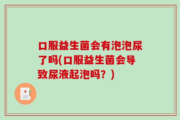 口服益生菌会有泡泡尿了吗(口服益生菌会导致尿液起泡吗？)