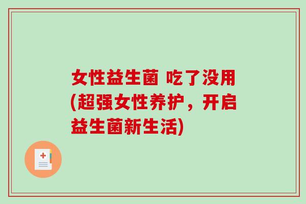 女性益生菌 吃了没用(超强女性养护,开启益生菌新生活) 女性益生菌 吃了没用(超强女性养护,开启益生菌新生活)