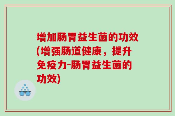 增加肠胃益生菌的功效(增强肠道健康,提升力-肠胃益生菌的功效) 增加肠胃益生菌的功效(增强肠道健康,提升力-肠胃益生菌的功效)