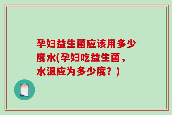孕妇益生菌应该用多少度水(孕妇吃益生菌,水温应为多少度?) 孕妇益生菌应该用多少度水(孕妇吃益生菌,水温应为多少度?)