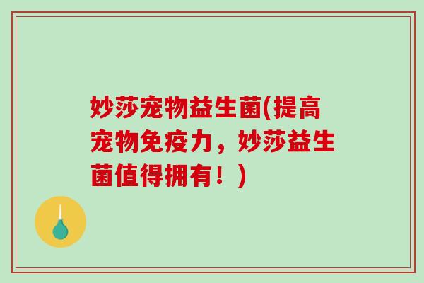 妙莎宠物益生菌(提高宠物免疫力，妙莎益生菌值得拥有！)