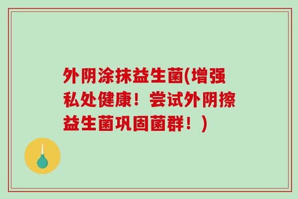 外阴涂抹益生菌(增强私处健康！尝试外阴擦益生菌巩固菌群！)