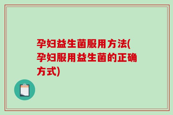 孕妇益生菌服用方法(孕妇服用益生菌的正确方式) 孕妇益生菌服用方法(孕妇服用益生菌的正确方式)