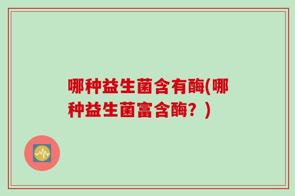 哪种益生菌含有酶(哪种益生菌富含酶？)