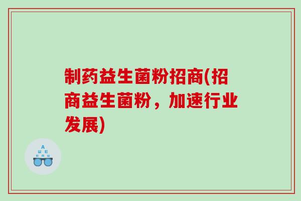 制药益生菌粉招商(招商益生菌粉,加速行业发展) 制药益生菌粉招商(招商益生菌粉,加速行业发展)