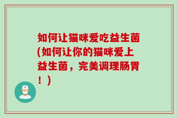 如何让猫咪爱吃益生菌(如何让你的猫咪爱上益生菌,完美调理肠胃!) 如何让猫咪爱吃益生菌(如何让你的猫咪爱上益生菌,完美调理肠胃!)