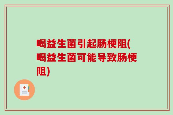喝益生菌引起肠梗阻(喝益生菌可能导致肠梗阻)