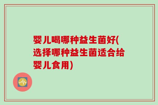 婴儿喝哪种益生菌好(选择哪种益生菌适合给婴儿食用) 婴儿喝哪种益生菌好(选择哪种益生菌适合给婴儿食用)