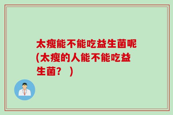 太瘦能不能吃益生菌呢(太瘦的人能不能吃益生菌？ )