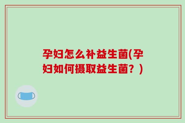 孕妇怎么补益生菌(孕妇如何摄取益生菌？)
