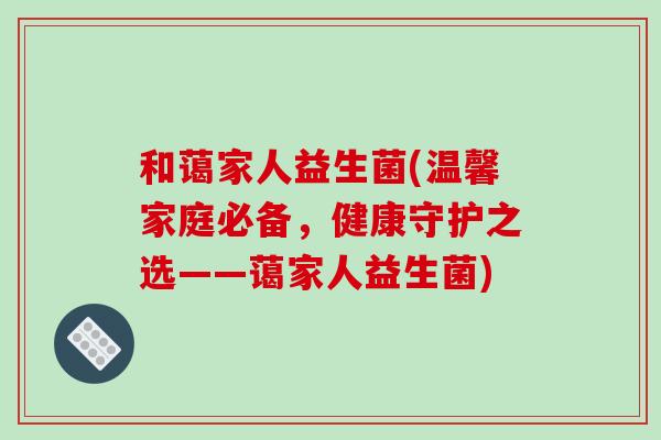 和蔼家人益生菌(温馨家庭必备,健康守护之选——蔼家人益生菌) 和蔼家人益生菌(温馨家庭必备,健康守护之选——蔼家人益生菌)