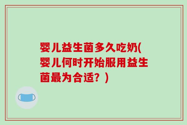 婴儿益生菌多久吃奶(婴儿何时开始服用益生菌为合适？)