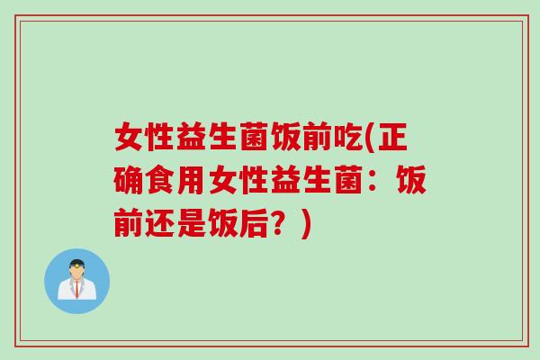 女性益生菌饭前吃(正确食用女性益生菌：饭前还是饭后？)