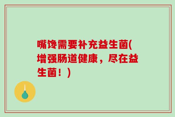 嘴馋需要补充益生菌(增强肠道健康，尽在益生菌！)