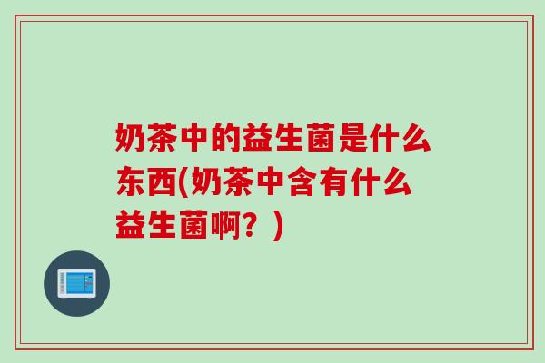 奶茶中的益生菌是什么东西(奶茶中含有什么益生菌啊?) 奶茶中的益生菌是什么东西(奶茶中含有什么益生菌啊?)
