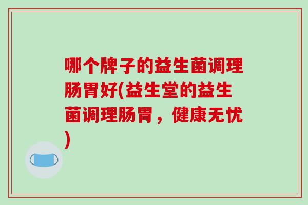哪个牌子的益生菌调理肠胃好(益生堂的益生菌调理肠胃，健康无忧)