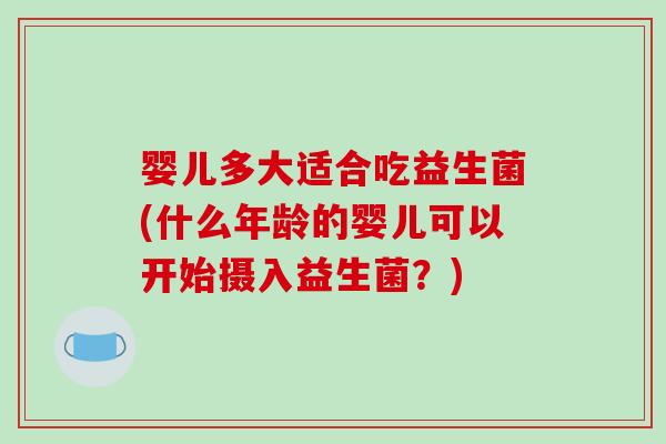 婴儿多大适合吃益生菌(什么年龄的婴儿可以开始摄入益生菌？)