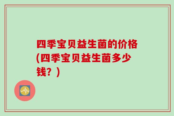四季宝贝益生菌的价格(四季宝贝益生菌多少钱?) 四季宝贝益生菌的价格(四季宝贝益生菌多少钱?)