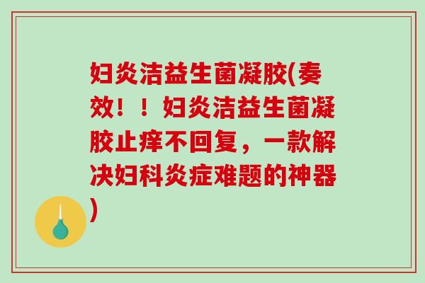 妇炎洁益生菌凝胶(奏效!!妇炎洁益生菌凝胶止痒不回复,一款解决难题的神器) 妇炎洁益生菌凝胶(奏效!!妇炎洁益生菌凝胶止痒不回复,一款解决难题的神器)
