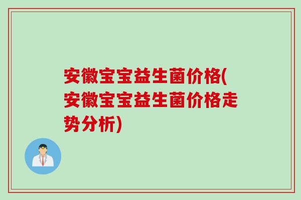 安徽宝宝益生菌价格(安徽宝宝益生菌价格走势分析) 安徽宝宝益生菌价格(安徽宝宝益生菌价格走势分析)