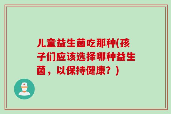 儿童益生菌吃那种(孩子们应该选择哪种益生菌,以保持健康?) 儿童益生菌吃那种(孩子们应该选择哪种益生菌,以保持健康?)
